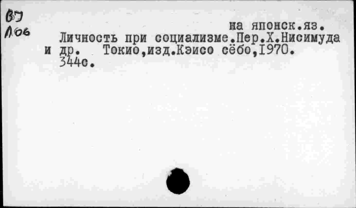 ﻿№
на японок.яз.
Личность при социализме.Пер.Х.Нисимуда и др. Токио,изд.Кэисо сёбо,1970.
344о.